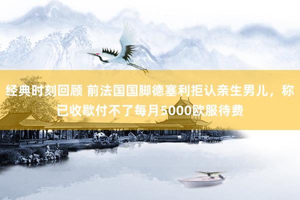 经典时刻回顾 前法国国脚德塞利拒认亲生男儿，称已收歇付不了每月5000欧服待费