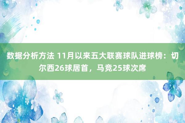 数据分析方法 11月以来五大联赛球队进球榜：切尔西26球居首，马竞25球次席