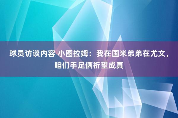 球员访谈内容 小图拉姆：我在国米弟弟在尤文，咱们手足俩祈望成真