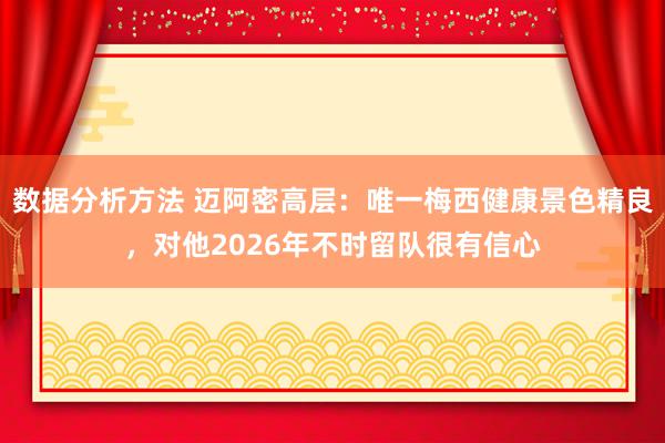 数据分析方法 迈阿密高层：唯一梅西健康景色精良，对他2026年不时留队很有信心