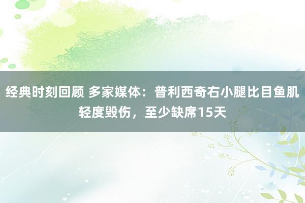 经典时刻回顾 多家媒体：普利西奇右小腿比目鱼肌轻度毁伤，至少缺席15天