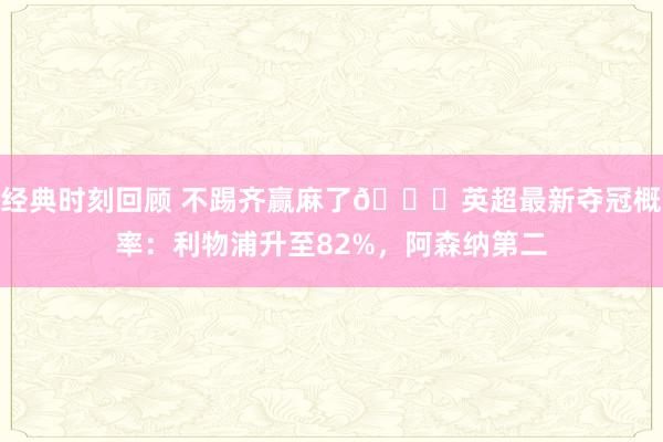 经典时刻回顾 不踢齐赢麻了😅英超最新夺冠概率：利物浦升至82%，阿森纳第二