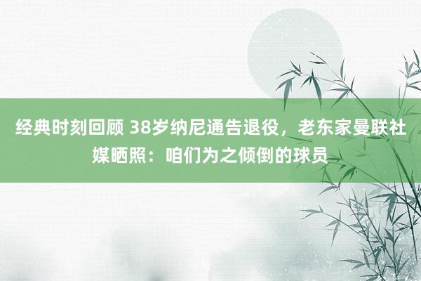 经典时刻回顾 38岁纳尼通告退役，老东家曼联社媒晒照：咱们为之倾倒的球员