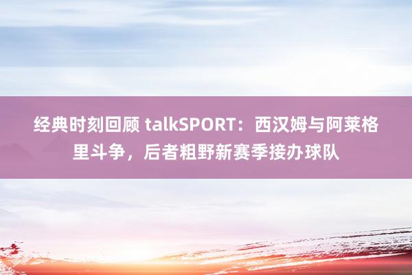 经典时刻回顾 talkSPORT：西汉姆与阿莱格里斗争，后者粗野新赛季接办球队