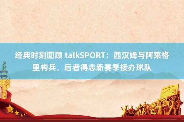 经典时刻回顾 talkSPORT：西汉姆与阿莱格里构兵，后者得志新赛季接办球队