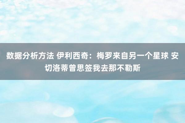 数据分析方法 伊利西奇：梅罗来自另一个星球 安切洛蒂曾思签我去那不勒斯