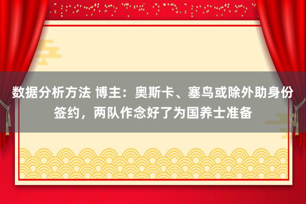 数据分析方法 博主：奥斯卡、塞鸟或除外助身份签约，两队作念好了为国养士准备