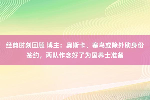 经典时刻回顾 博主：奥斯卡、塞鸟或除外助身份签约，两队作念好了为国养士准备