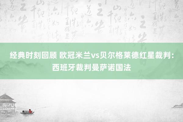 经典时刻回顾 欧冠米兰vs贝尔格莱德红星裁判：西班牙裁判曼萨诺国法