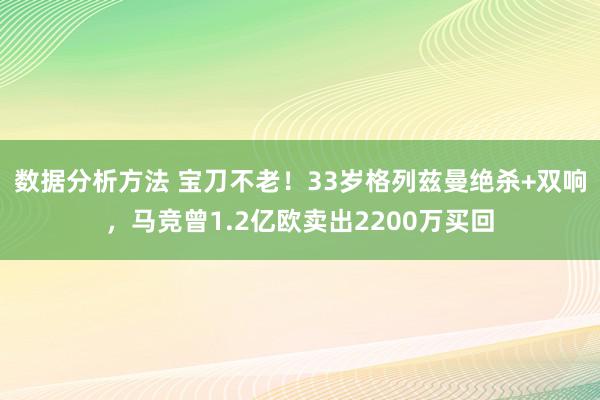 数据分析方法 宝刀不老！33岁格列兹曼绝杀+双响，马竞曾1.2亿欧卖出2200万买回