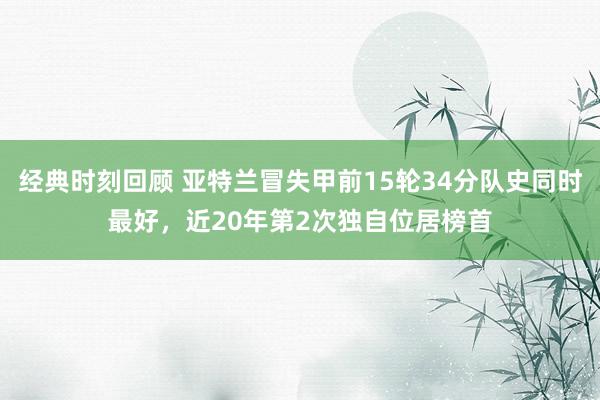 经典时刻回顾 亚特兰冒失甲前15轮34分队史同时最好，近20年第2次独自位居榜首