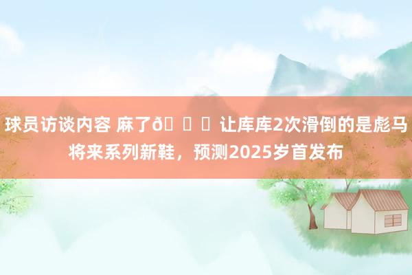 球员访谈内容 麻了😂让库库2次滑倒的是彪马将来系列新鞋，预测2025岁首发布