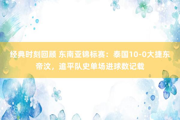 经典时刻回顾 东南亚锦标赛：泰国10-0大捷东帝汶，追平队史单场进球数记载