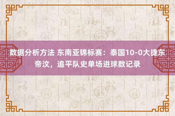 数据分析方法 东南亚锦标赛：泰国10-0大捷东帝汶，追平队史单场进球数记录