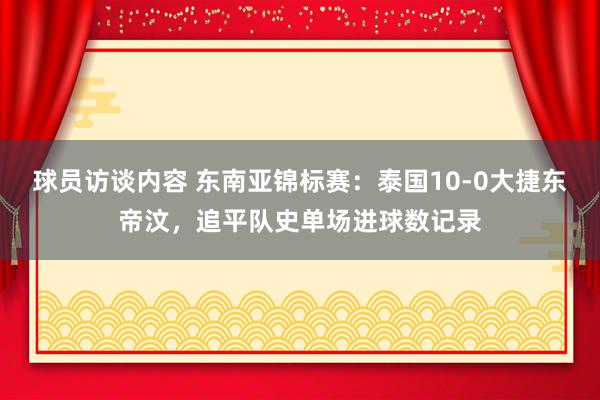 球员访谈内容 东南亚锦标赛：泰国10-0大捷东帝汶，追平队史单场进球数记录