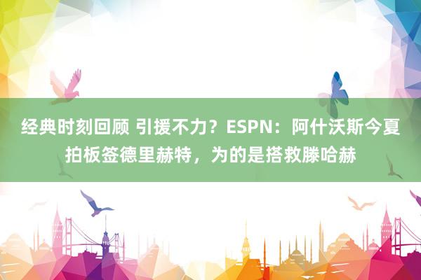 经典时刻回顾 引援不力？ESPN：阿什沃斯今夏拍板签德里赫特，为的是搭救滕哈赫