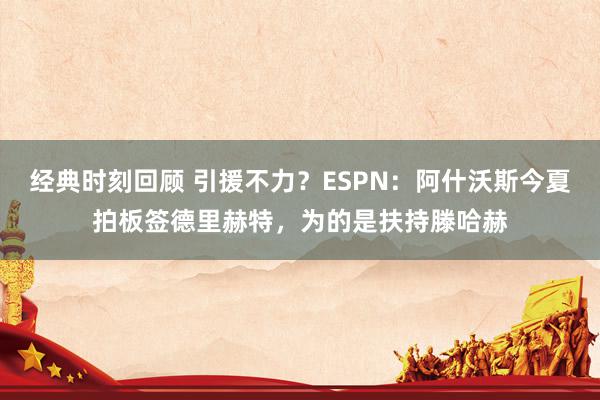 经典时刻回顾 引援不力？ESPN：阿什沃斯今夏拍板签德里赫特，为的是扶持滕哈赫