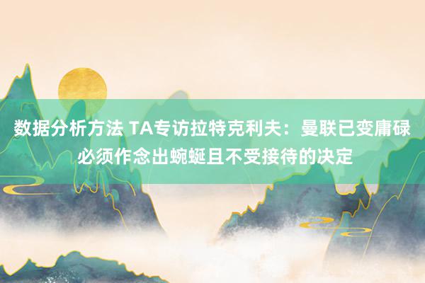 数据分析方法 TA专访拉特克利夫：曼联已变庸碌 必须作念出蜿蜒且不受接待的决定