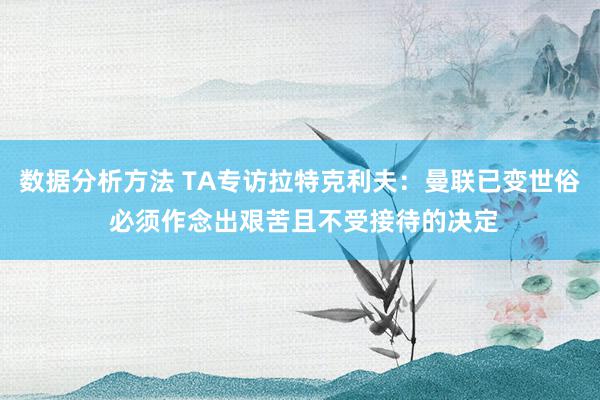 数据分析方法 TA专访拉特克利夫：曼联已变世俗 必须作念出艰苦且不受接待的决定