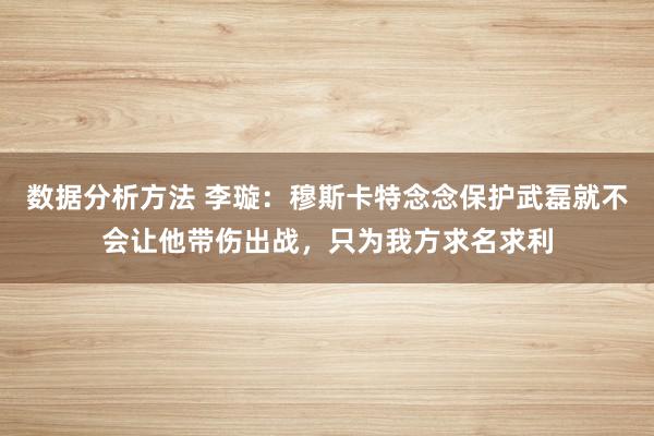 数据分析方法 李璇：穆斯卡特念念保护武磊就不会让他带伤出战，只为我方求名求利