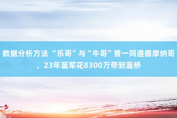 数据分析方法 “乐哥”与“牛哥”曾一同遵循摩纳哥，23年蓝军花8300万带到蓝桥