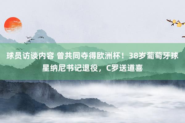 球员访谈内容 曾共同夺得欧洲杯！38岁葡萄牙球星纳尼书记退役，C罗送道喜