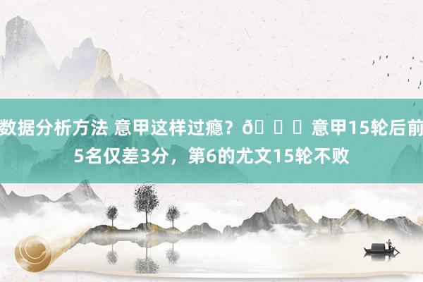 数据分析方法 意甲这样过瘾？😏意甲15轮后前5名仅差3分，第6的尤文15轮不败