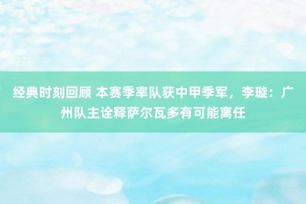 经典时刻回顾 本赛季率队获中甲季军，李璇：广州队主诠释萨尔瓦多有可能离任