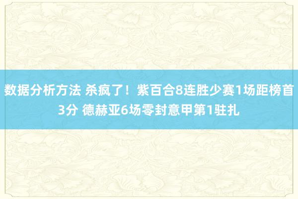 数据分析方法 杀疯了！紫百合8连胜少赛1场距榜首3分 德赫亚6场零封意甲第1驻扎