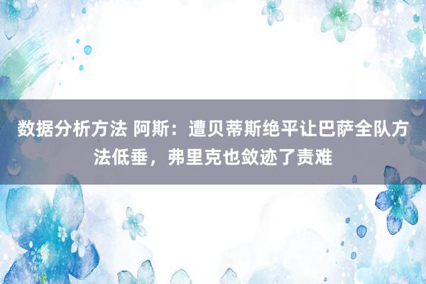 数据分析方法 阿斯：遭贝蒂斯绝平让巴萨全队方法低垂，弗里克也敛迹了责难