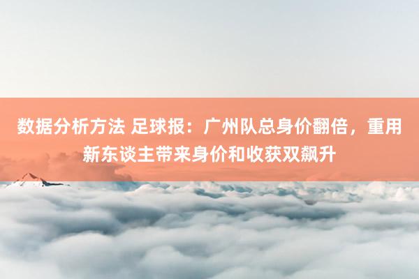 数据分析方法 足球报：广州队总身价翻倍，重用新东谈主带来身价和收获双飙升