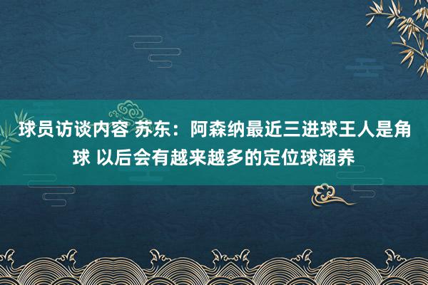 球员访谈内容 苏东：阿森纳最近三进球王人是角球 以后会有越来越多的定位球涵养