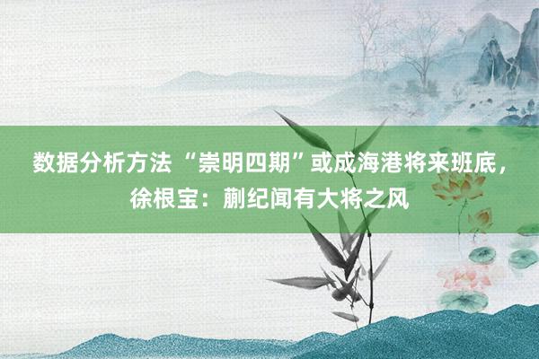 数据分析方法 “崇明四期”或成海港将来班底，徐根宝：蒯纪闻有大将之风