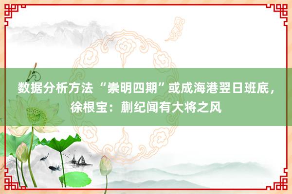 数据分析方法 “崇明四期”或成海港翌日班底，徐根宝：蒯纪闻有大将之风