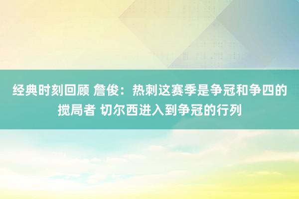 经典时刻回顾 詹俊：热刺这赛季是争冠和争四的搅局者 切尔西进入到争冠的行列