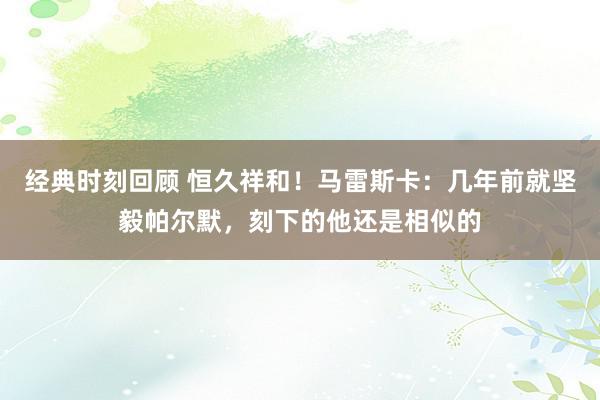 经典时刻回顾 恒久祥和！马雷斯卡：几年前就坚毅帕尔默，刻下的他还是相似的