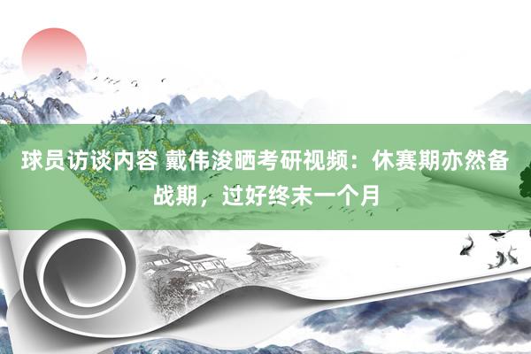 球员访谈内容 戴伟浚晒考研视频：休赛期亦然备战期，过好终末一个月