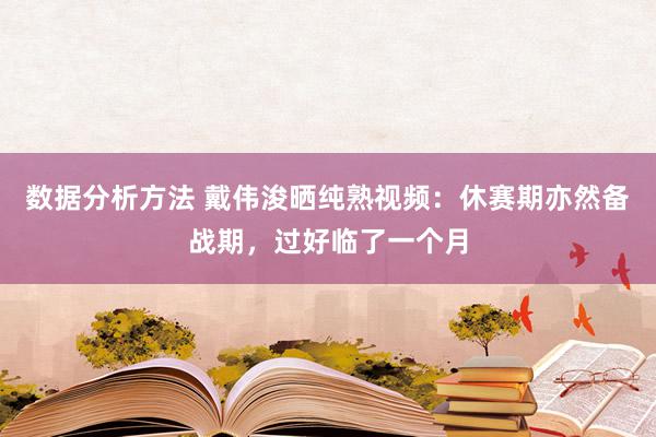 数据分析方法 戴伟浚晒纯熟视频：休赛期亦然备战期，过好临了一个月