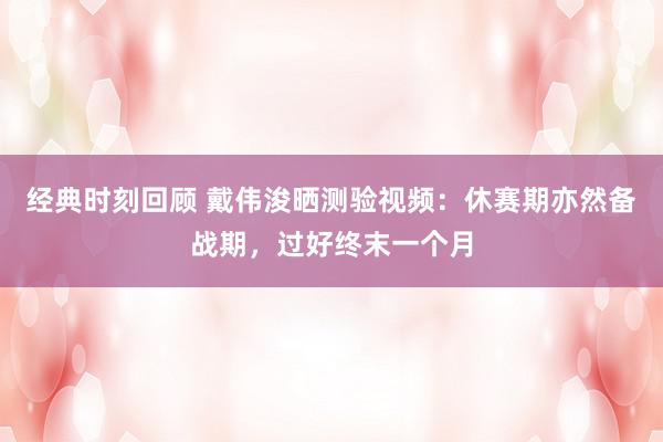 经典时刻回顾 戴伟浚晒测验视频：休赛期亦然备战期，过好终末一个月