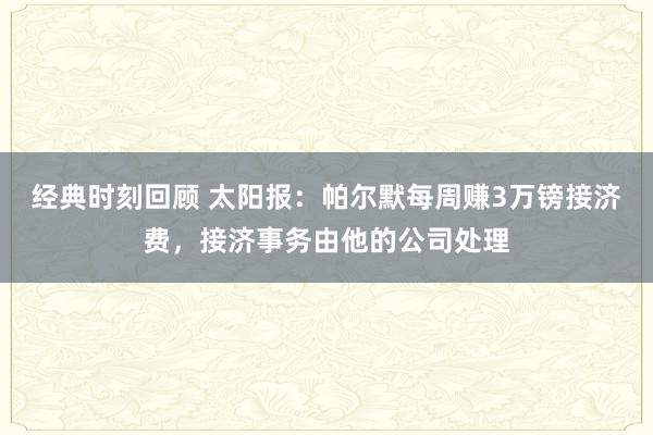 经典时刻回顾 太阳报：帕尔默每周赚3万镑接济费，接济事务由他的公司处理