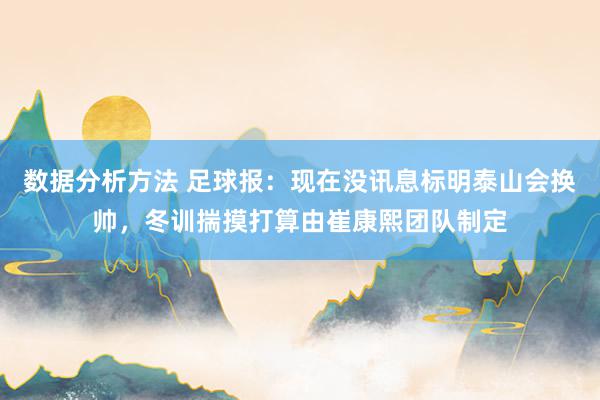 数据分析方法 足球报：现在没讯息标明泰山会换帅，冬训揣摸打算由崔康熙团队制定