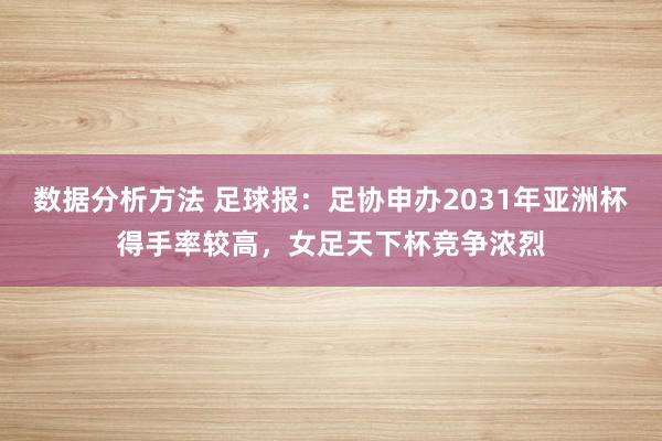 数据分析方法 足球报：足协申办2031年亚洲杯得手率较高，女足天下杯竞争浓烈