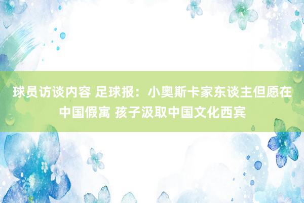 球员访谈内容 足球报：小奥斯卡家东谈主但愿在中国假寓 孩子汲取中国文化西宾