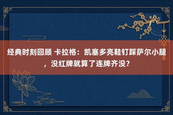 经典时刻回顾 卡拉格：凯塞多亮鞋钉踩萨尔小腿，没红牌就算了连牌齐没？