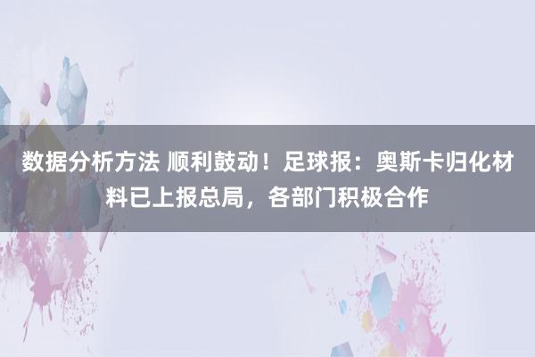 数据分析方法 顺利鼓动！足球报：奥斯卡归化材料已上报总局，各部门积极合作