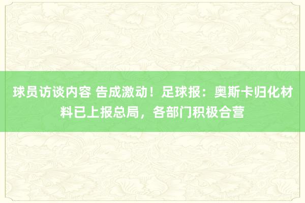 球员访谈内容 告成激动！足球报：奥斯卡归化材料已上报总局，各部门积极合营