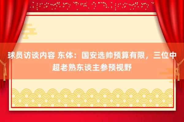 球员访谈内容 东体：国安选帅预算有限，三位中超老熟东谈主参预视野