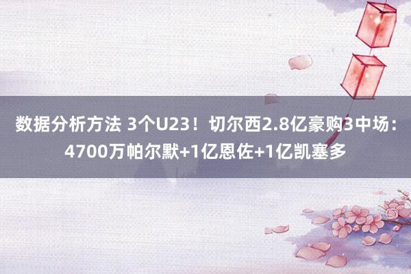 数据分析方法 3个U23！切尔西2.8亿豪购3中场：4700万帕尔默+1亿恩佐+1亿凯塞多