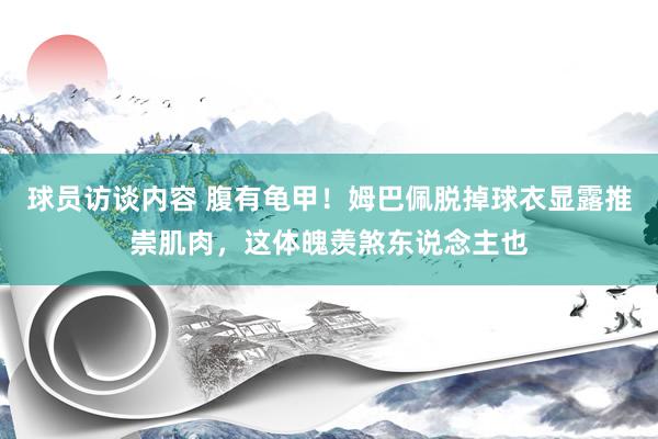 球员访谈内容 腹有龟甲！姆巴佩脱掉球衣显露推崇肌肉，这体魄羡煞东说念主也