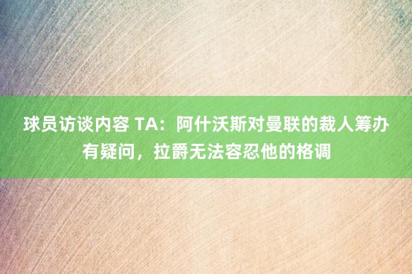 球员访谈内容 TA：阿什沃斯对曼联的裁人筹办有疑问，拉爵无法容忍他的格调